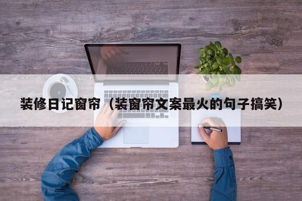 装修日记窗帘(装窗帘文案最火的句子搞笑) 装修日记窗帘(装窗帘文案最火的句子搞笑)