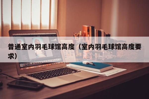 普通室内羽毛球馆高度（室内羽毛球馆高度要求）