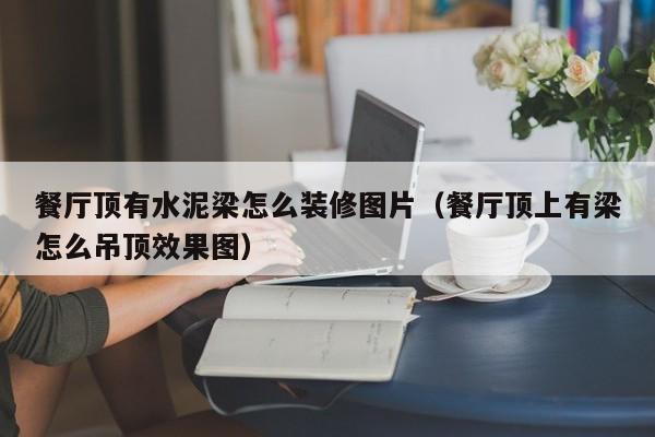 餐厅顶有水泥梁怎么装修图片（餐厅顶上有梁怎么吊顶效果图）