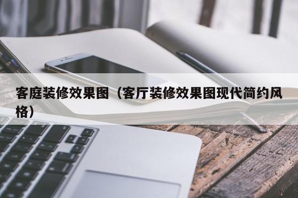 客庭装修效果图（客厅装修效果图现代简约风格）