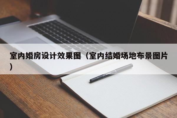 室内婚房设计效果图(室内结婚场地布景图片) 室内婚房设计效果图(室内结婚场地布景图片)