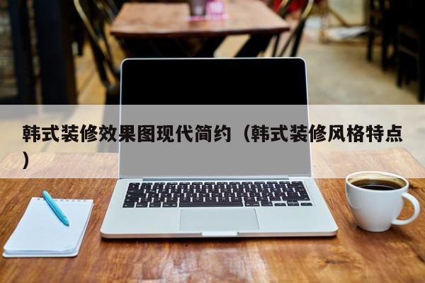 韩式装修效果图现代简约(韩式装修风格特点) 韩式装修效果图现代简约(韩式装修风格特点)