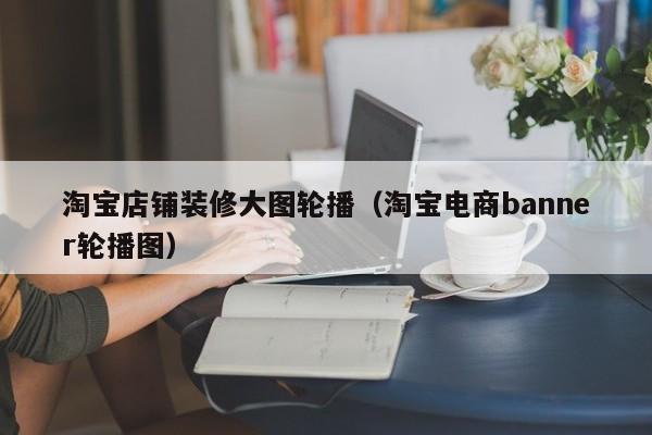 淘宝店铺装修大图轮播（淘宝电商banner轮播图）