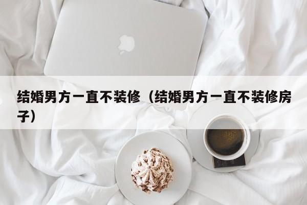 结婚男方一直不装修（结婚男方一直不装修房子）