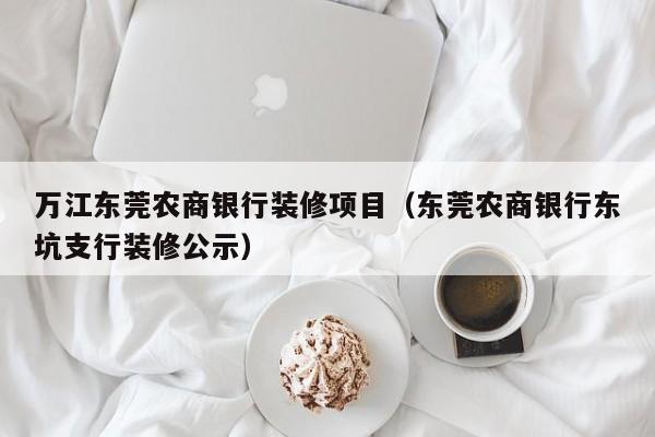 万江东莞农商银行装修项目（东莞农商银行东坑支行装修公示）