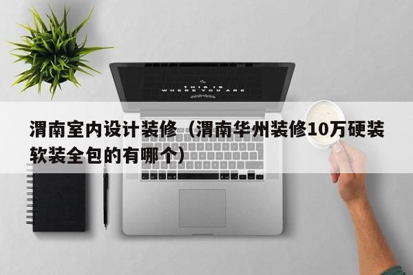 渭南室内设计装修(渭南华州装修10万硬装软装全包的有哪个) 渭南室内设计装修(渭南华州装修10万硬装软装全包的有哪个)