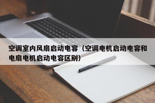 空调室内风扇启动电容(空调电机启动电容和电扇电机启动电容区别) 空调室内风扇启动电容(空调电机启动电容和电扇电机启动电容区别)
