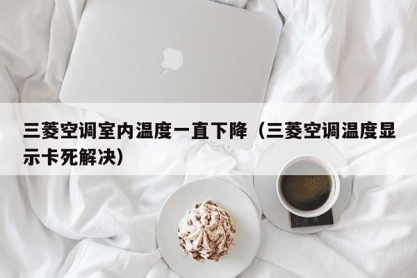 三菱空调室内温度一直下降（三菱空调温度显示卡死解决）