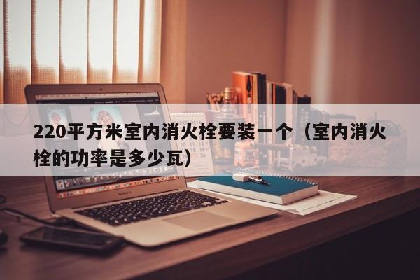 220平方米室内消火栓要装一个（室内消火栓的功率是多少瓦）