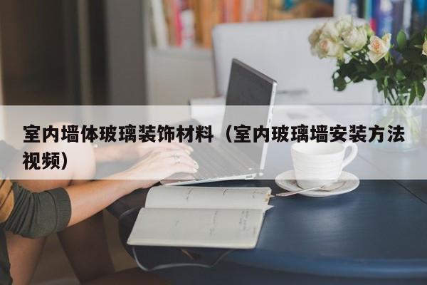 室内墙体玻璃装饰材料(室内玻璃墙安装方法视频) 室内墙体玻璃装饰材料(室内玻璃墙安装方法视频)