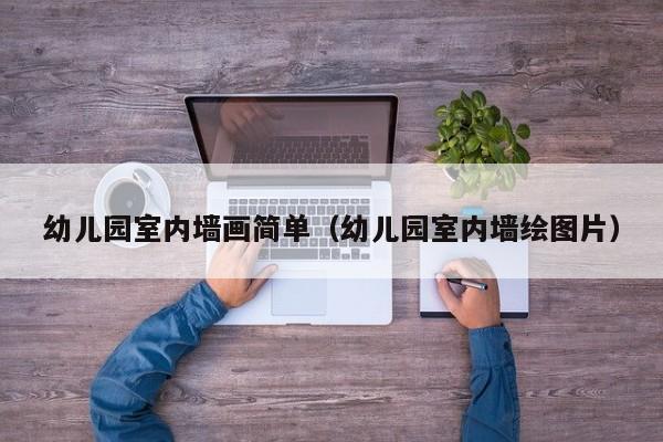 幼儿园室内墙画简单（幼儿园室内墙绘图片）