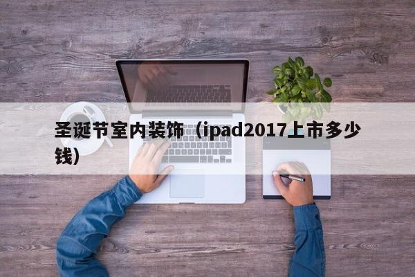 圣诞节室内装饰（ipad2017上市多少钱）