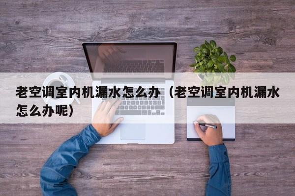 老空调室内机漏水怎么办（老空调室内机漏水怎么办呢）