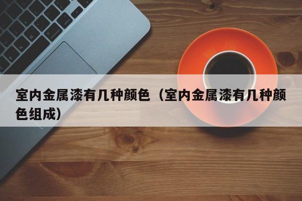 室内金属漆有几种颜色（室内金属漆有几种颜色组成）