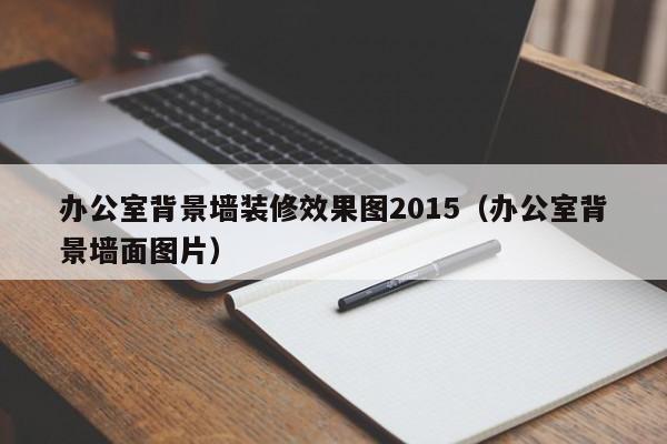 办公室背景墙装修效果图2015（办公室背景墙面图片）