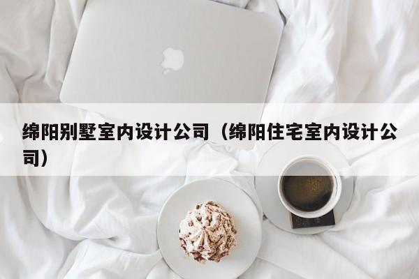绵阳别墅室内设计公司（绵阳住宅室内设计公司）