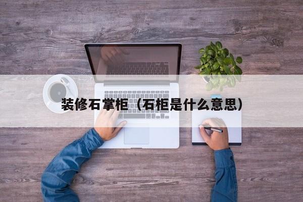 装修石掌柜（石柜是什么意思）
