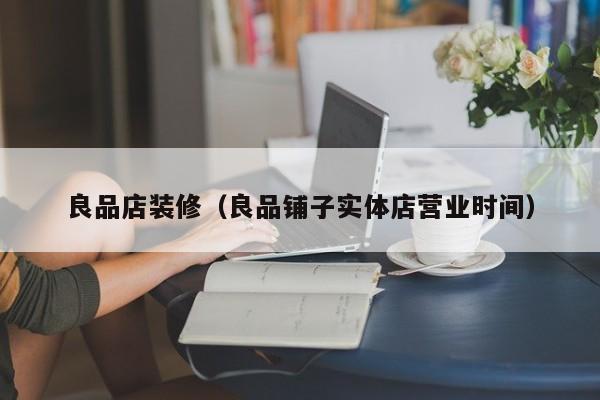良品店装修（良品铺子实体店营业时间）