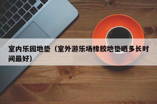 室内乐园地垫（室外游乐场橡胶地垫晒多长时间最好）