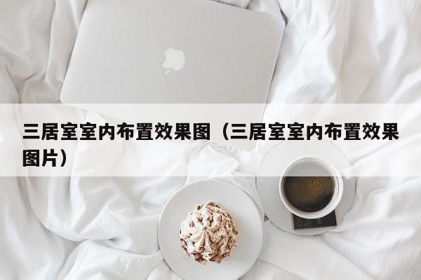 三居室室内布置效果图(三居室室内布置效果图片) 三居室室内布置效果图(三居室室内布置效果图片)