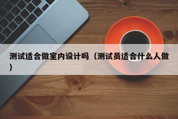 测试适合做室内设计吗（测试员适合什么人做）