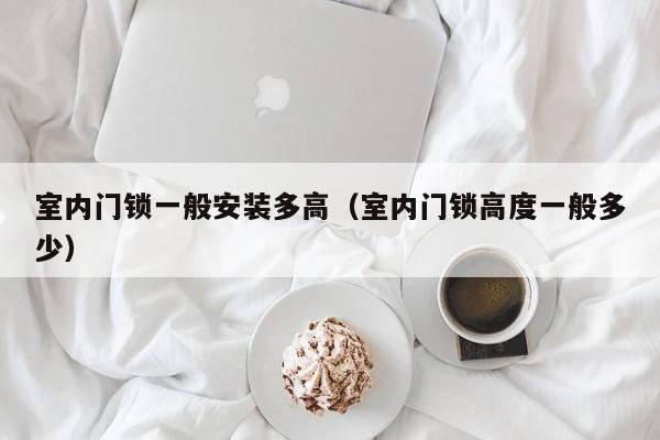室内门锁一般安装多高（室内门锁高度一般多少）