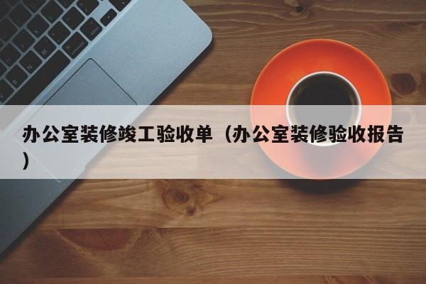 办公室装修竣工验收单（办公室装修验收报告）