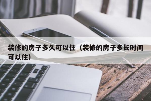 装修的房子多久可以住(装修的房子多长时间可以住) 装修的房子多久可以住(装修的房子多长时间可以住)