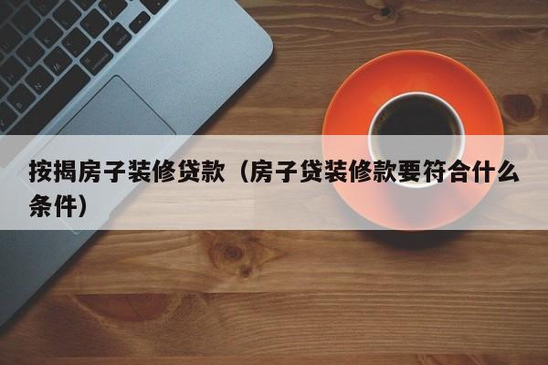按揭房子装修贷款（房子贷装修款要符合什么条件）