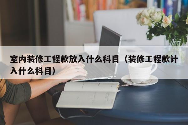 室内装修工程款放入什么科目（装修工程款计入什么科目）