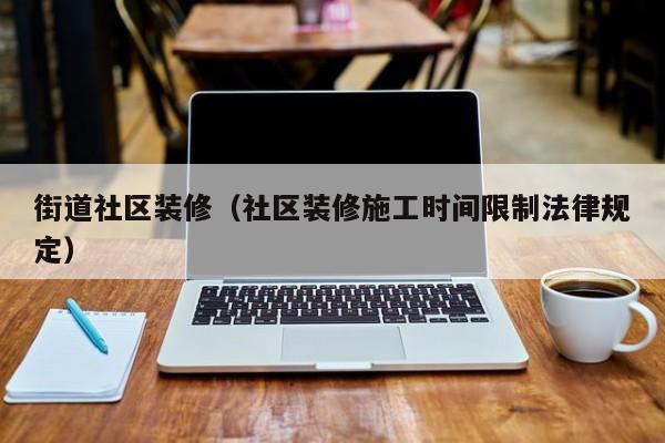 街道社区装修(社区装修施工时间限制法律规定) 街道社区装修(社区装修施工时间限制法律规定)