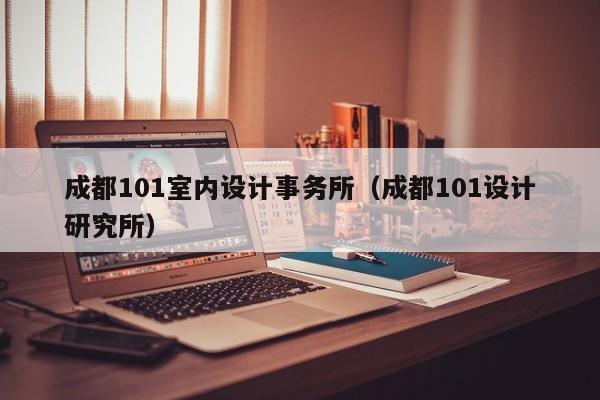 成都101室内设计事务所（成都101设计研究所）