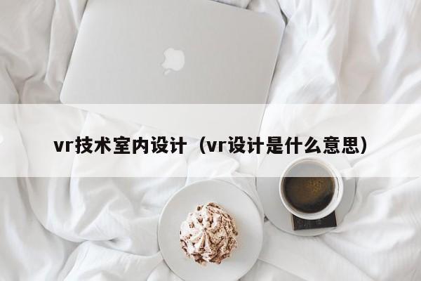 vr技术室内设计（vr设计是什么意思）