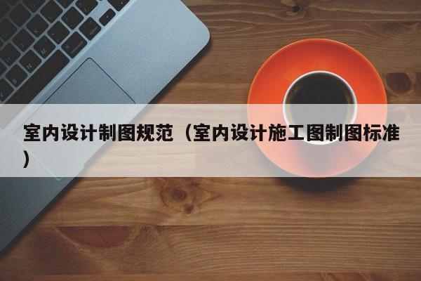 室内设计制图规范（室内设计施工图制图标准）