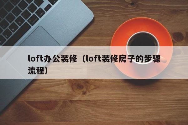 loft办公装修（loft装修房子的步骤流程）