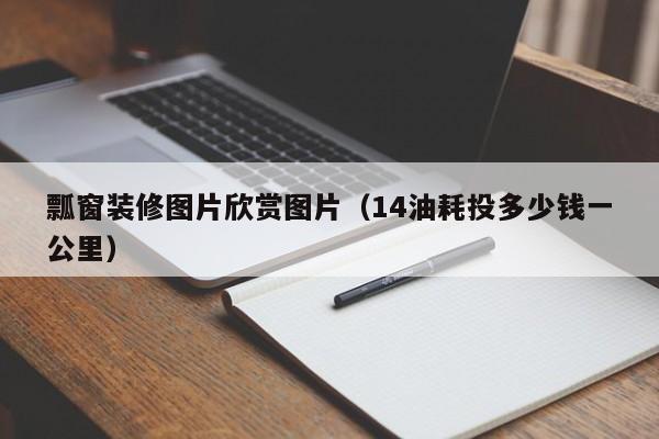 瓢窗装修图片欣赏图片(14油耗投多少钱一公里) 瓢窗装修图片欣赏图片(14油耗投多少钱一公里)
