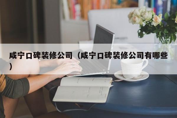 咸宁口碑装修公司(咸宁口碑装修公司有哪些) 咸宁口碑装修公司(咸宁口碑装修公司有哪些)