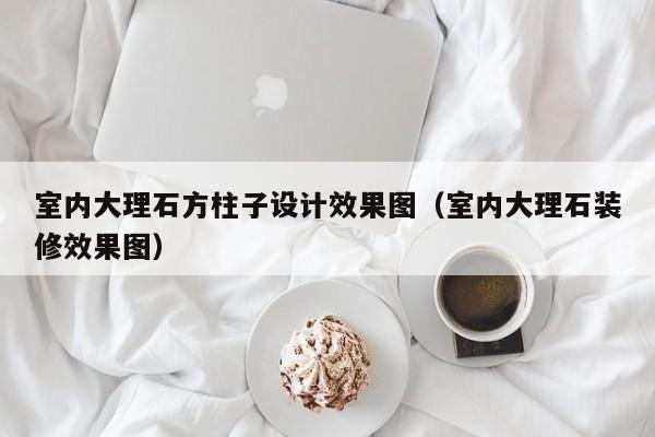 室内大理石方柱子设计效果图(室内大理石装修效果图) 室内大理石方柱子设计效果图(室内大理石装修效果图)