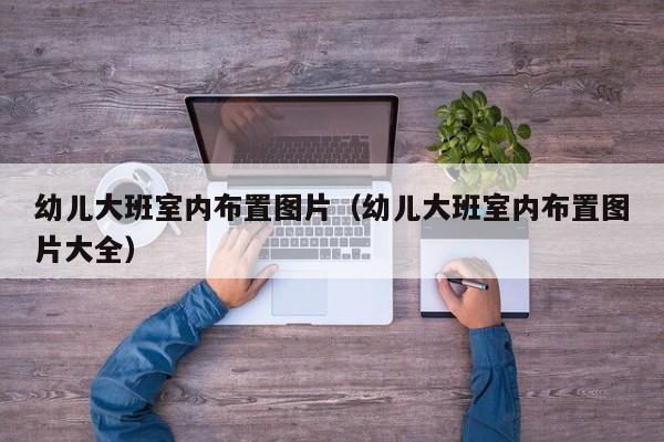 幼儿大班室内布置图片（幼儿大班室内布置图片大全）