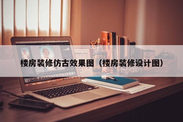 楼房装修仿古效果图(楼房装修设计图) 楼房装修仿古效果图(楼房装修设计图)