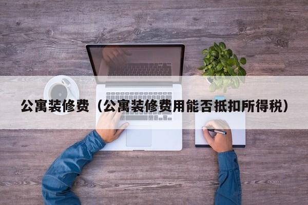 公寓装修费(公寓装修费用能否抵扣所得税) 公寓装修费(公寓装修费用能否抵扣所得税)