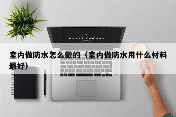 室内做防水怎么做的（室内做防水用什么材料最好）