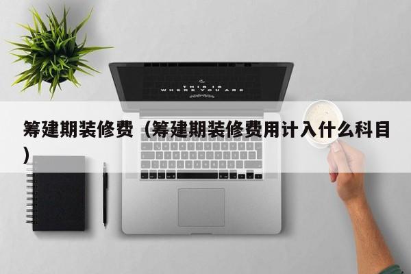 筹建期装修费（筹建期装修费用计入什么科目）