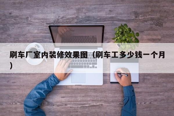 刷车厂室内装修效果图（刷车工多少钱一个月）