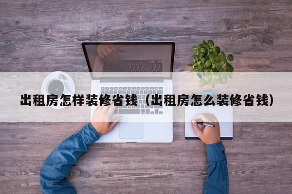 出租房怎样装修省钱（出租房怎么装修省钱）