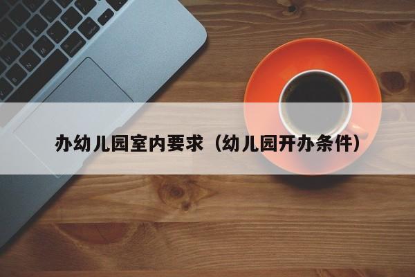 办幼儿园室内要求（幼儿园开办条件）
