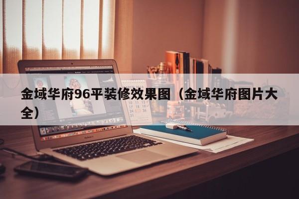 金域华府96平装修效果图（金域华府图片大全）
