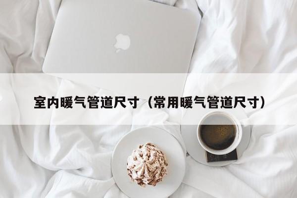 室内暖气管道尺寸(常用暖气管道尺寸) 室内暖气管道尺寸(常用暖气管道尺寸)