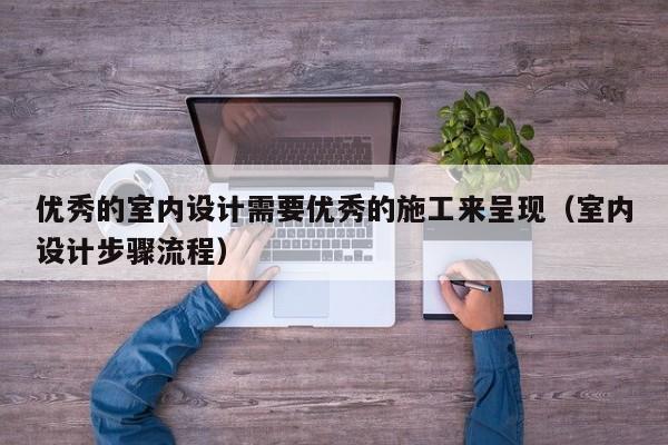优秀的室内设计需要优秀的施工来呈现（室内设计步骤流程）