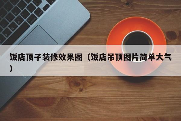 饭店顶子装修效果图（饭店吊顶图片简单大气）